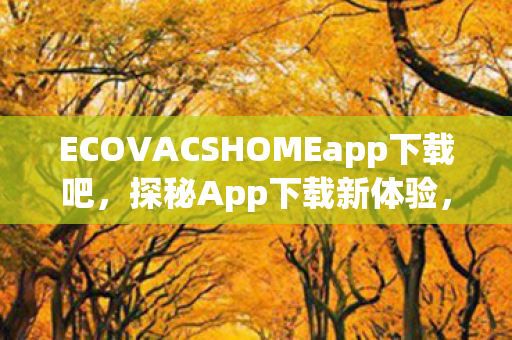ECOVACSHOMEapp下载吧，探秘App下载新体验，便捷、安全、高效