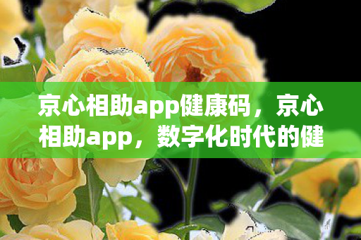 京心相助app健康码，京心相助app，数字化时代的健康守护神