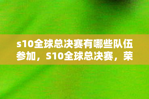 s10全球总决赛有哪些队伍参加，S10全球总决赛，荣耀与梦想的舞台