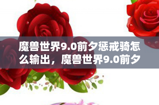 魔兽世界9.0前夕惩戒骑怎么输出，魔兽世界9.0前夕，前夕的期待与未知的挑战