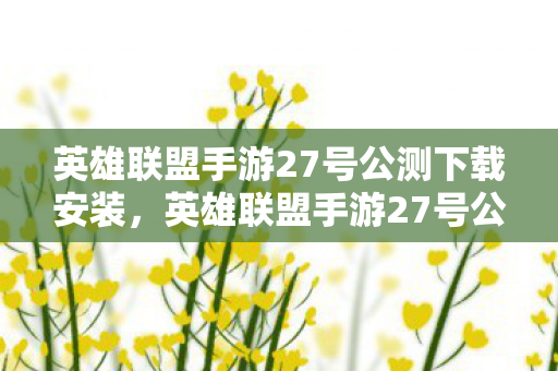英雄联盟手游27号公测下载安装，英雄联盟手游27号公测下载，全民期待的盛宴