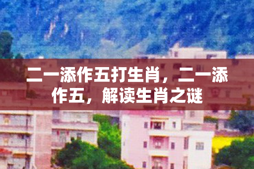 二一添作五打生肖，二一添作五，解读生肖之谜