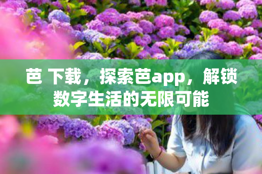 芭 下载，探索芭app，解锁数字生活的无限可能