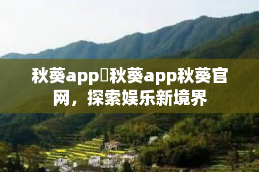 秋葵app 秋葵app秋葵官网，探索娱乐新境界