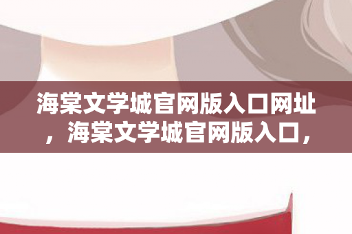 海棠文学城官网版入口网址，海棠文学城官网版入口，探索文学世界的奇妙之旅