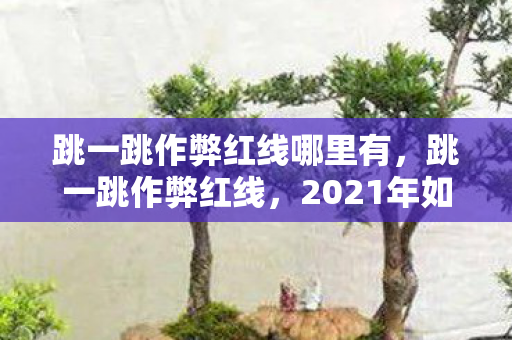 跳一跳作弊红线哪里有，跳一跳作弊红线，2021年如何合法提升游戏成绩