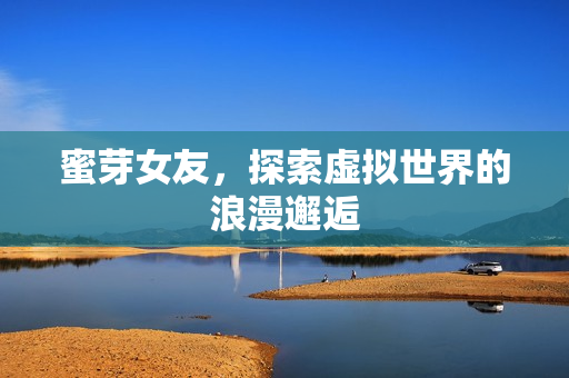 蜜芽女友，探索虚拟世界的浪漫邂逅