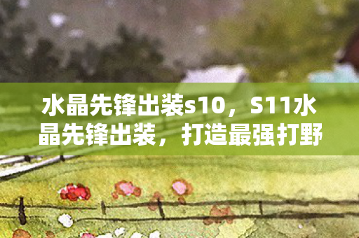 水晶先锋出装s10，S11水晶先锋出装，打造最强打野的必备装备