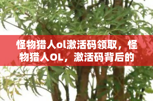 怪物猎人ol激活码领取，怪物猎人OL，激活码背后的故事