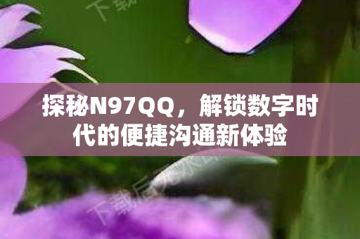 探秘N97QQ，解锁数字时代的便捷沟通新体验