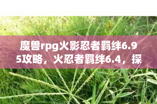 魔兽rpg火影忍者羁绊6.95攻略，火忍者羁绊6.4，探索忍者世界的深度与广度