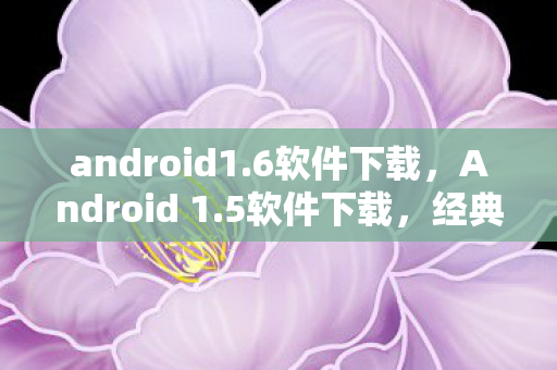 android1.6软件下载，Android 1.5软件下载，经典时代的回忆与资源获取