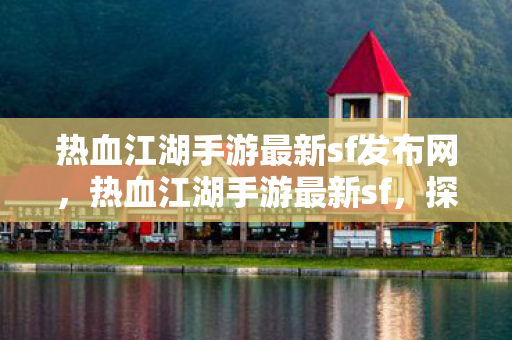 热血江湖手游最新sf发布网，热血江湖手游最新sf，探索未知世界的奇妙之旅