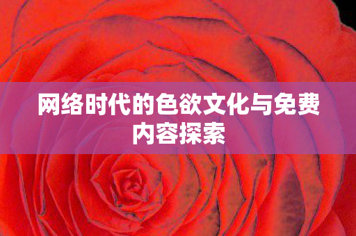 网络时代的色欲文化与免费内容探索