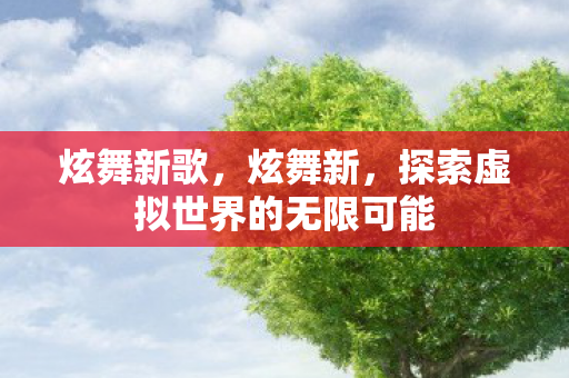 炫舞新歌，炫舞新，探索虚拟世界的无限可能