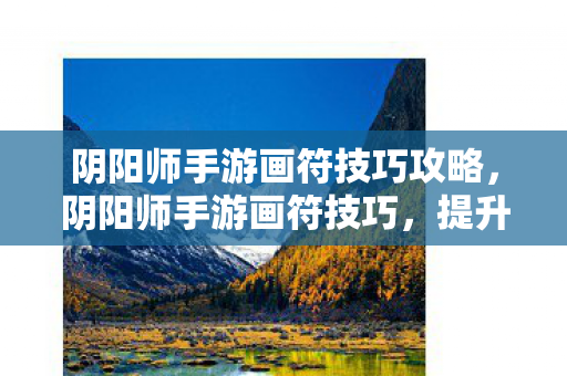 阴阳师手游画符技巧攻略，阴阳师手游画符技巧，提升SSR概率的实用攻略