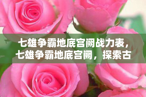 七雄争霸地底宫阙战力表，七雄争霸地底宫阙，探索古老遗迹的奇幻之旅