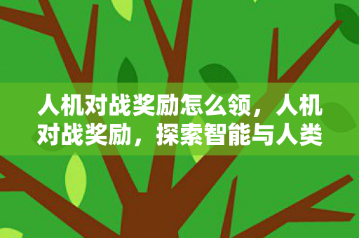 人机对战奖励怎么领，人机对战奖励，探索智能与人类的博弈