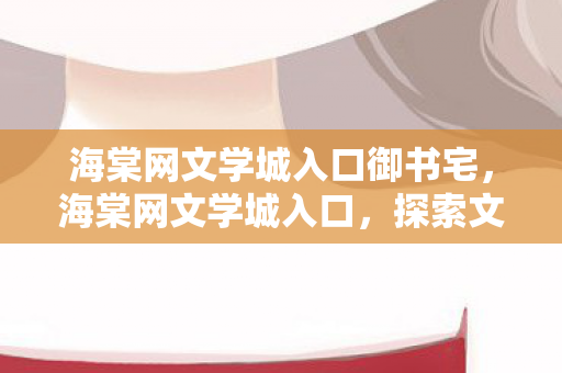 海棠网文学城入口御书宅，海棠网文学城入口，探索文学世界的神秘之门
