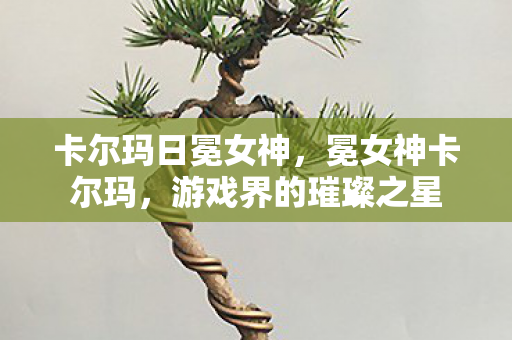 卡尔玛日冕女神，冕女神卡尔玛，游戏界的璀璨之星