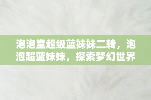泡泡堂超级蓝妹妹二转，泡泡超蓝妹妹，探索梦幻世界的奇妙之旅