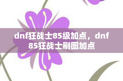 dnf狂战士85级加点，dnf85狂战士刷图加点