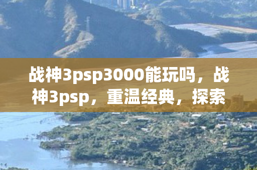 战神3psp3000能玩吗，战神3psp，重温经典，探索未知