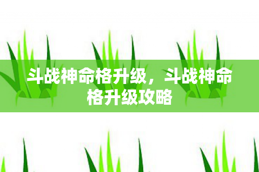 斗战神命格升级，斗战神命格升级攻略