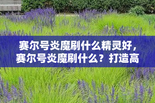赛尔号炎魔刷什么精灵好，赛尔号炎魔刷什么？打造高效战斗策略！