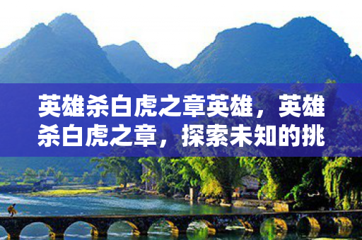 英雄杀白虎之章英雄，英雄杀白虎之章，探索未知的挑战与荣耀