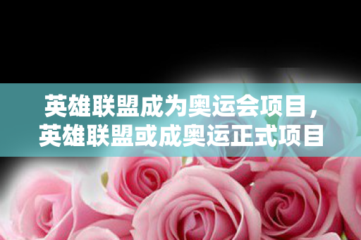 英雄联盟成为奥运会项目，英雄联盟或成奥运正式项目，电竞入奥的里程碑与未来展望