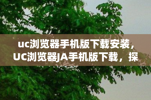 uc浏览器手机版下载安装，UC浏览器JA手机版下载，探索移动浏览的新体验