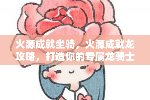 火源成就坐骑，火源成就龙攻略，打造你的专属龙骑士