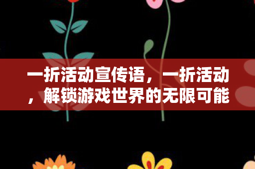 一折活动宣传语，一折活动，解锁游戏世界的无限可能