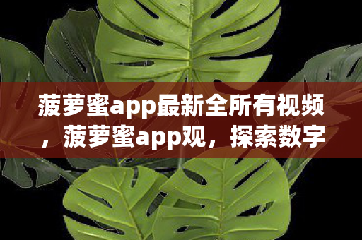 菠萝蜜app最新全所有视频，菠萝蜜app观，探索数字娱乐的新边疆