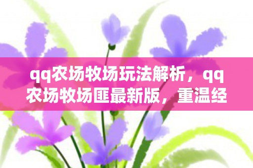 qq农场牧场玩法解析，qq农场牧场匪最新版，重温经典，再续农场传奇