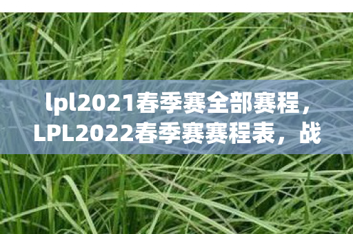 lpl2021春季赛全部赛程，LPL2022春季赛赛程表，战火重燃，群雄逐鹿