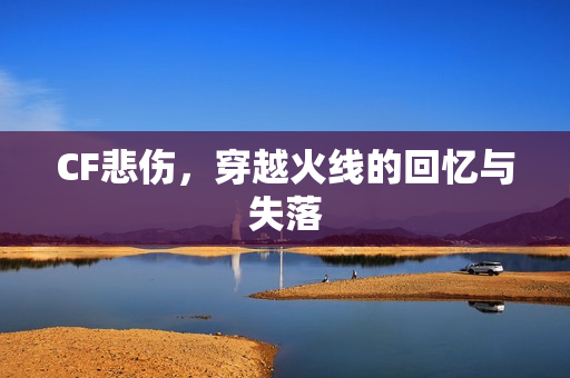CF悲伤，穿越火线的回忆与失落