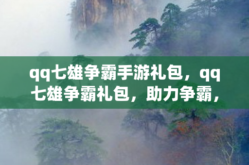 qq七雄争霸手游礼包，qq七雄争霸礼包，助力争霸，尽享游戏乐趣