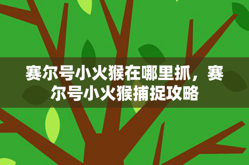 赛尔号小火猴在哪里抓，赛尔号小火猴捕捉攻略