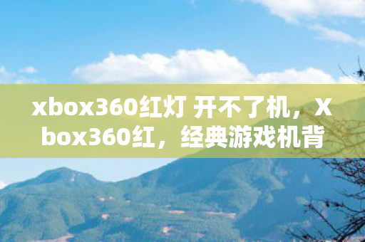 xbox360红灯 开不了机，Xbox360红，经典游戏机背后的传奇故事