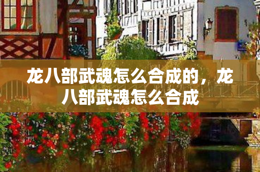 龙八部武魂怎么合成的，龙八部武魂怎么合成