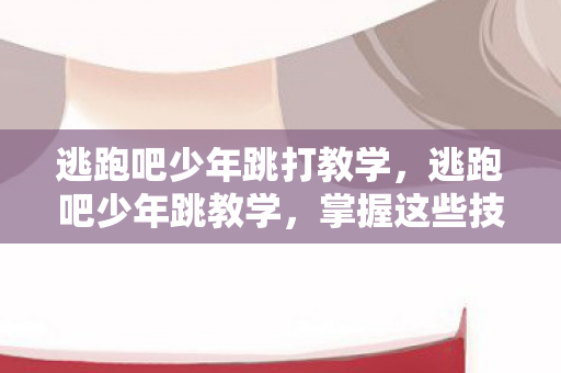 逃跑吧少年跳打教学，逃跑吧少年跳教学，掌握这些技巧，助你轻松跳跃！