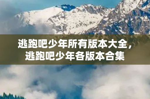 逃跑吧少年所有版本大全，逃跑吧少年各版本合集