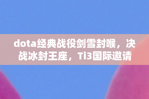 dota经典战役剑雪封喉，决战冰封王座，Ti3国际邀请赛决赛的传奇