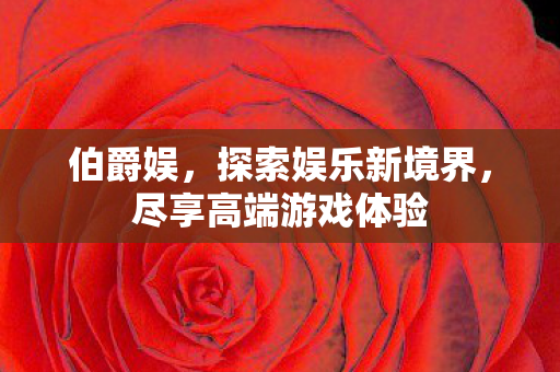 伯爵娱，探索娱乐新境界，尽享高端游戏体验