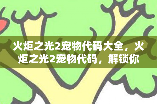 火炬之光2宠物代码大全，火炬之光2宠物代码，解锁你的专属伙伴