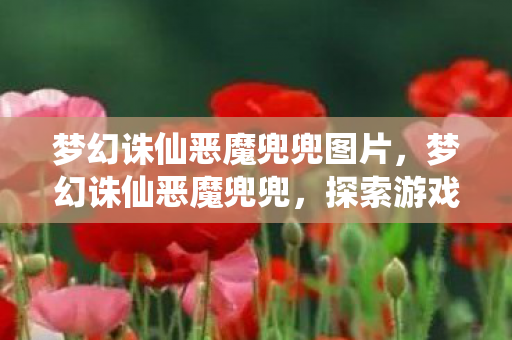梦幻诛仙恶魔兜兜图片，梦幻诛仙恶魔兜兜，探索游戏中的神秘宝藏