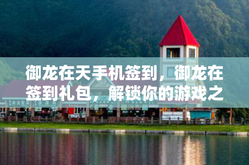 御龙在天手机签到，御龙在签到礼包，解锁你的游戏之旅，助力你的征途
