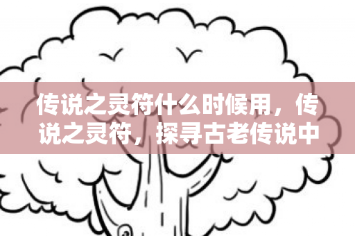 传说之灵符什么时候用，传说之灵符，探寻古老传说中的神秘力量